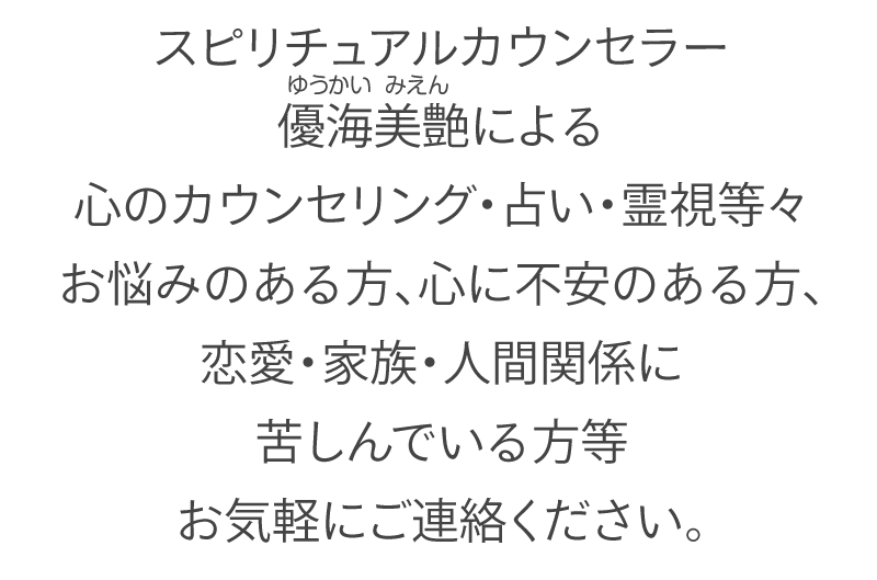 スピリチュアルカウンセラー優海美艶(ゆうかい みえん)による心のカウンセリング・占い・霊視等々お悩みのある方、心に不安のある方、恋愛・家族・人間関係に苦しんでいる方等お気軽にご連絡ください。